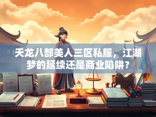 天龙八部美人三区私服，江湖梦的延续还是商业陷阱？  第2张
