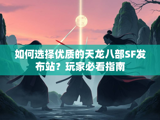 如何选择优质的天龙八部SF发布站？玩家必看指南  第2张