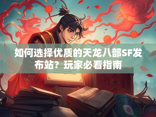 如何选择优质的天龙八部SF发布站？玩家必看指南  第3张