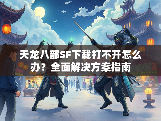 天龙八部SF下载打不开怎么办？全面解决方案指南  第2张