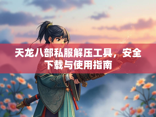 天龙八部私服解压工具，安全下载与使用指南  第2张