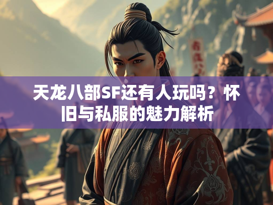 天龙八部SF还有人玩吗？怀旧与私服的魅力解析  第2张