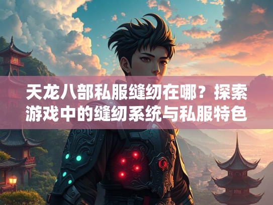 天龙八部私服缝纫在哪？探索游戏中的缝纫系统与私服特色  第2张