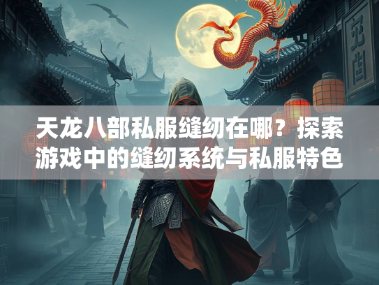 天龙八部私服缝纫在哪？探索游戏中的缝纫系统与私服特色