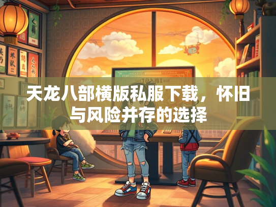 天龙八部横版私服下载，怀旧与风险并存的选择  第3张