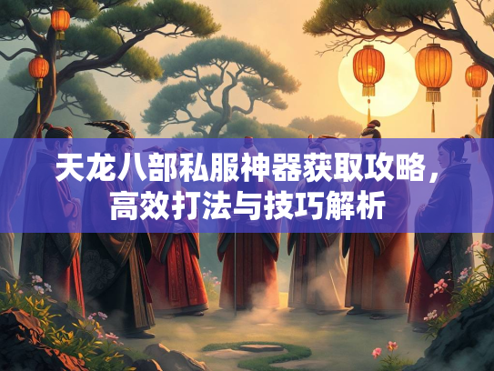 天龙八部私服神器获取攻略，服神法技<strong></strong>高效打法与技巧解析  第1张