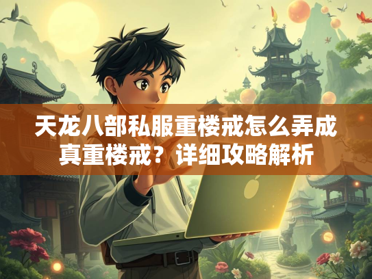 天龙八部私服重楼戒怎么弄成真重楼戒？详细攻略解析  第2张