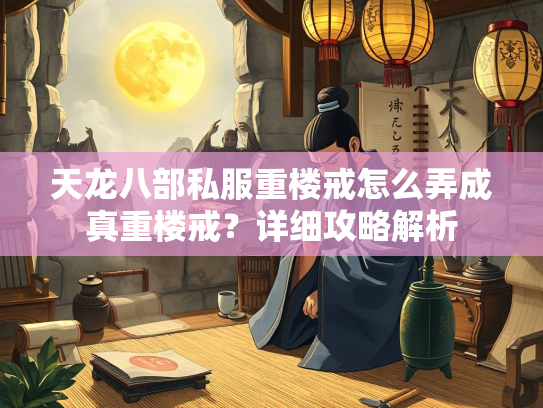 天龙八部私服重楼戒怎么弄成真重楼戒？详细攻略解析