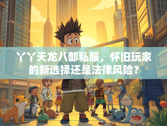 丫丫天龙八部私服，怀旧玩家的新选择还是法律风险？