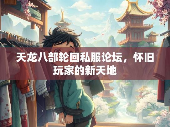 天龙八部轮回私服论坛，怀旧玩家的新天地