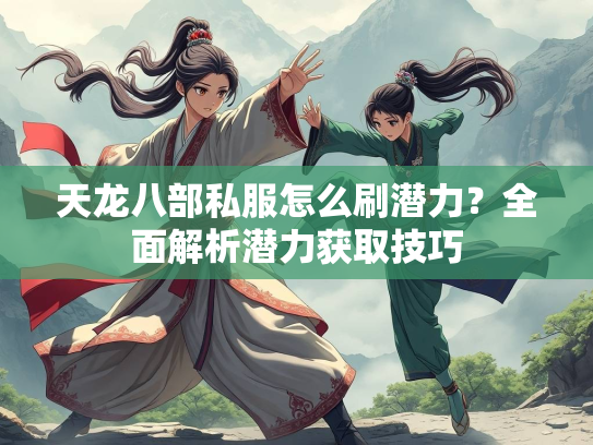 天龙八部私服怎么刷潜力？全面解析潜力获取技巧  第1张