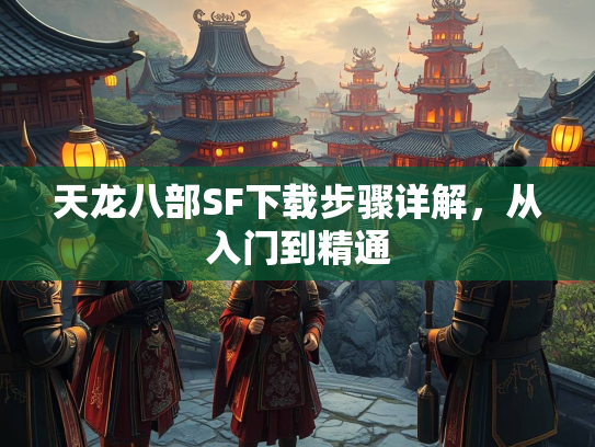 天龙八部SF下载步骤详解，从入门到精通