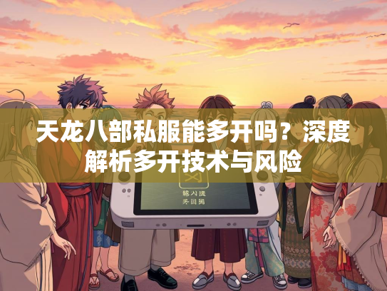 天龙八部私服能多开吗？深度解析多开技术与风险  第2张