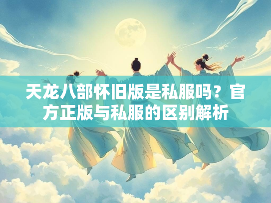 天龙八部怀旧版是私服吗？官方正版与私服的区别解析  第2张