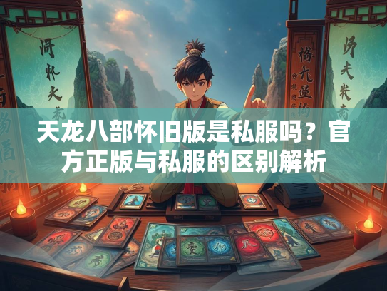 天龙八部怀旧版是私服吗？官方正版与私服的区别解析