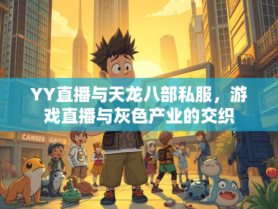 YY直播与天龙八部私服，游戏直播与灰色产业的交织  第3张