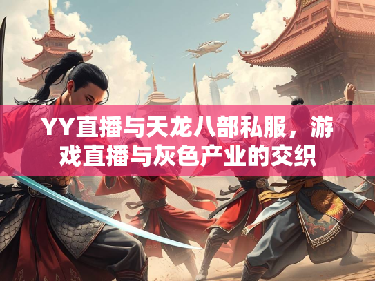 YY直播与天龙八部私服，游戏直播与灰色产业的交织