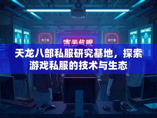 天龙八部私服研究基地，探索游戏私服的技术与生态