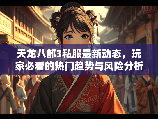 天龙八部3私服最新动态，玩家必看的热门趋势与风险分析