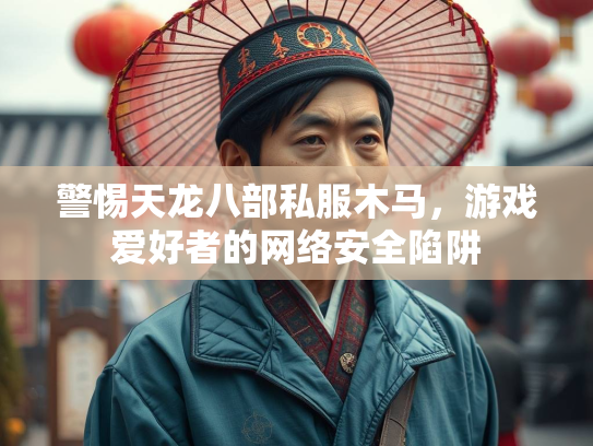 警惕天龙八部私服木马，游戏爱好者的网络安全陷阱