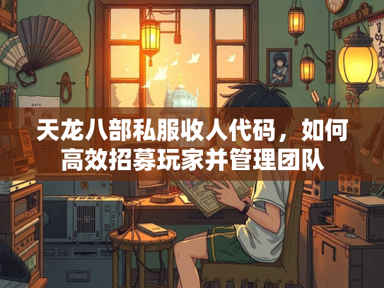 天龙八部私服收人代码，如何高效招募玩家并管理团队  第2张
