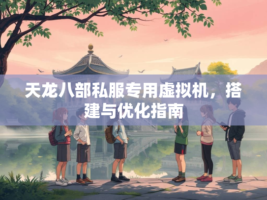 天龙八部私服专用虚拟机，搭建与优化指南