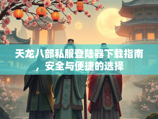 天龙八部私服登陆器下载指南，安全与便捷的选择