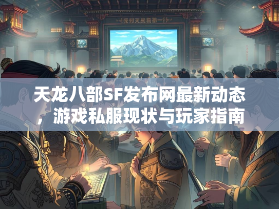 天龙八部SF发布网最新动态，游戏私服现状与玩家指南