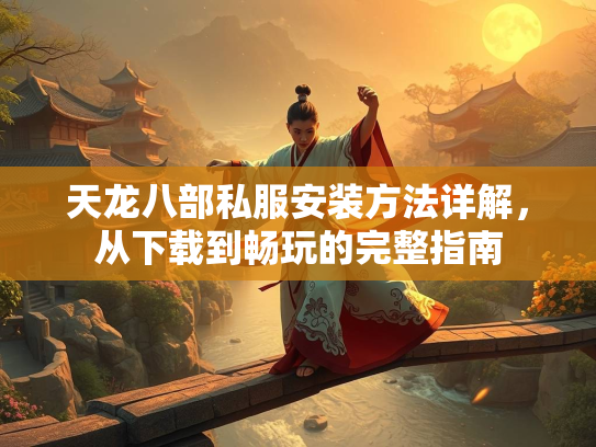 天龙八部私服安装方法详解，从下载到畅玩的完整指南  第2张