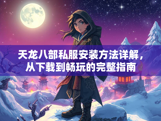 天龙八部私服安装方法详解，从下载到畅玩的完整指南  第3张