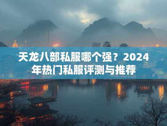 天龙八部私服哪个强？2024年热门私服评测与推荐