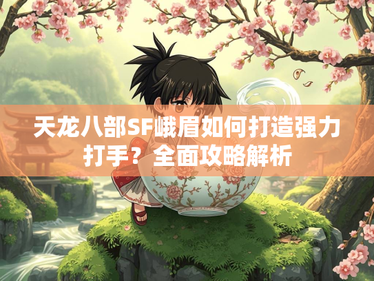 天龙八部SF峨眉如何打造强力打手？全面攻略解析  第2张