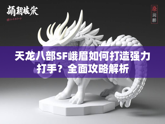 天龙八部SF峨眉如何打造强力打手？全面攻略解析