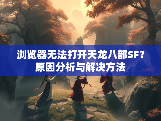 浏览器无法打开天龙八部SF？原因分析与解决方法  第1张