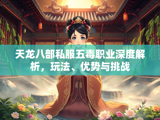 天龙八部私服五毒职业深度解析，玩法、优势与挑战