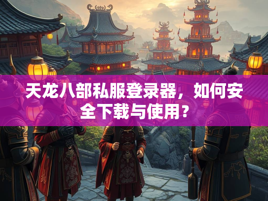 天龙八部私服登录器，如何安全下载与使用？  第2张