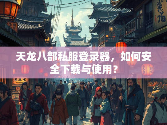 天龙八部私服登录器，如何安全下载与使用？