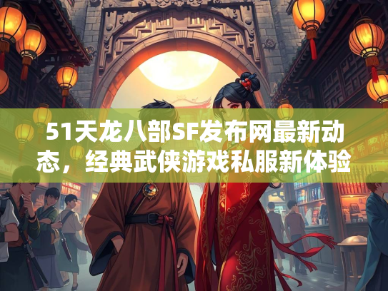 51天龙八部SF发布网最新动态，经典武侠游戏私服新体验  第2张