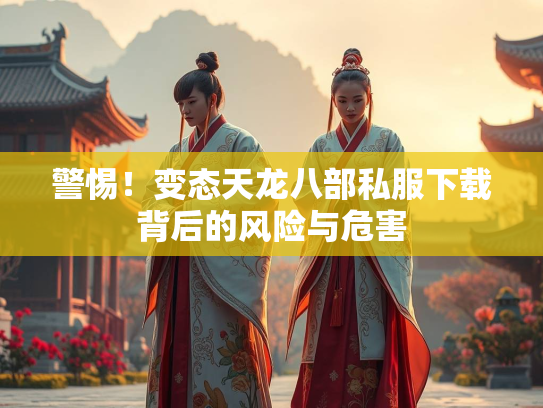 警惕！变态天龙八部私服下载背后的风险与危害  第2张