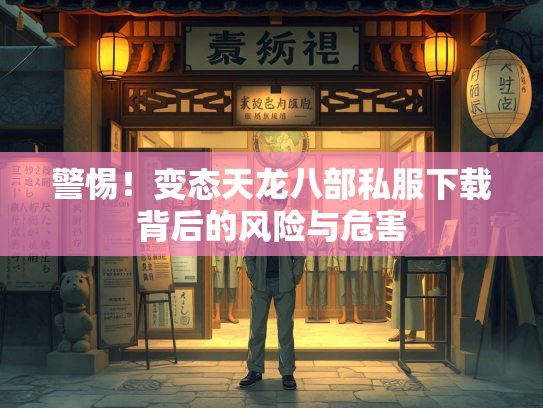 警惕！变态天龙八部私服下载背后的风险与危害