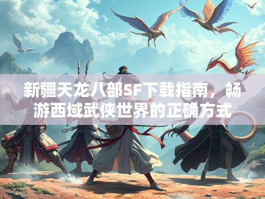 新疆天龙八部SF下载指南，畅游西域武侠世界的正确方式  第2张