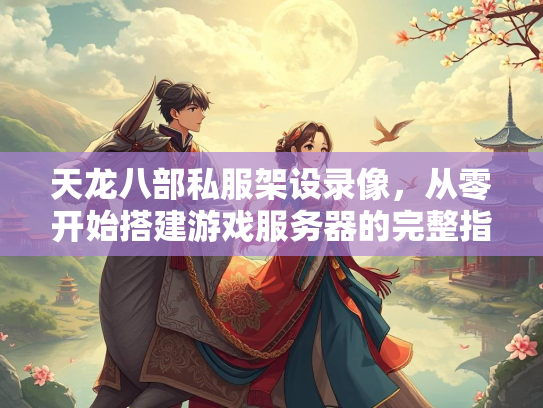 天龙八部私服架设录像，从零开始搭建游戏服务器的完整指南  第2张