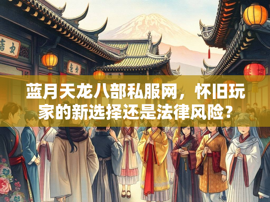 蓝月天龙八部私服网，怀旧玩家的新选择还是法律风险？