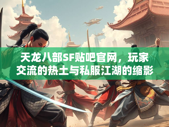 天龙八部SF贴吧官网，玩家交流的热土与私服江湖的缩影  第2张