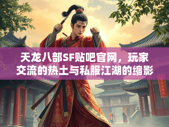 天龙八部SF贴吧官网，玩家交流的热土与私服江湖的缩影