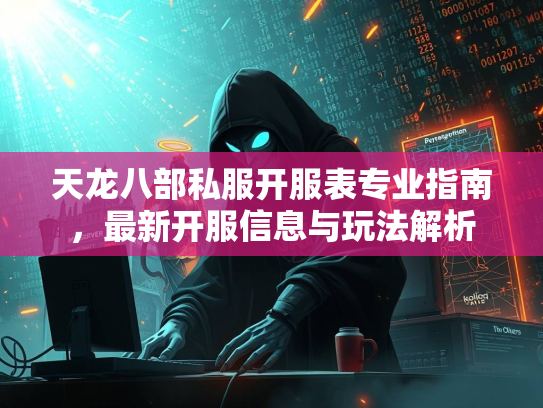 天龙八部私服开服表专业指南，最新开服信息与玩法解析  第2张