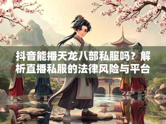 抖音能播天龙八部私服吗？解析直播私服的法律风险与平台政策  第2张