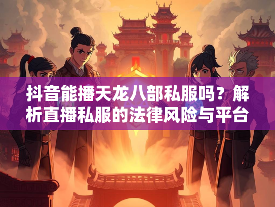 抖音能播天龙八部私服吗？解析直播私服的法律风险与平台政策  第3张