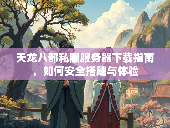 天龙八部私服服务器下载指南，如何安全搭建与体验