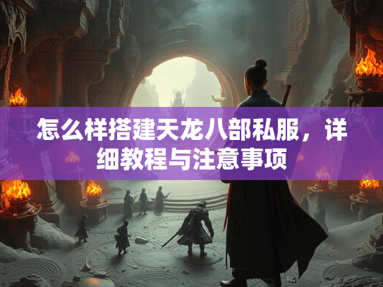 怎么样搭建天龙八部私服，详细教程与注意事项  第2张